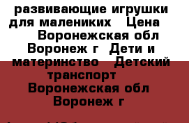 развивающие игрушки для малениких › Цена ­ 500 - Воронежская обл., Воронеж г. Дети и материнство » Детский транспорт   . Воронежская обл.,Воронеж г.